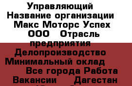 Управляющий › Название организации ­ Макс Моторс Успех, ООО › Отрасль предприятия ­ Делопроизводство › Минимальный оклад ­ 40 000 - Все города Работа » Вакансии   . Дагестан респ.,Южно-Сухокумск г.